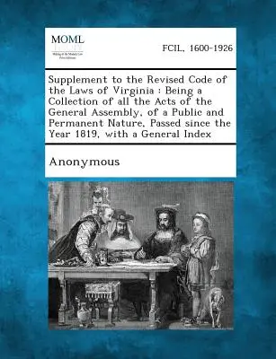 Dodatok k revidovanému zákonníku zákonov štátu Virgínia: Je to zbierka všetkých zákonov Generálneho zhromaždenia verejnej a trvalej povahy, - Supplement to the Revised Code of the Laws of Virginia: Being a Collection of All the Acts of the General Assembly, of a Public and Permanent Nature,