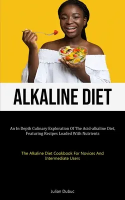 Alkalická diéta: Alkalická diéta (The Alkaline Diet): Hlboký kulinársky prieskum kyslo-alkalickej diéty s receptami nabitými živinami (The Alkaline Diet) - Alkaline Diet: An In Depth Culinary Exploration Of The Acid-alkaline Diet, Featuring Recipes Loaded With Nutrients (The Alkaline Diet