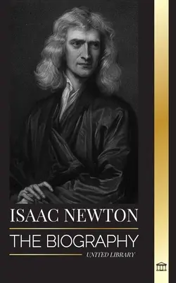 Isaac Newton: Životopis anglického matematika, fyzika, astronóma a jeho filozofia Principia - Isaac Newton: The Biography of an an English mathematician, physicist, astronomer and his Principia Philosophy