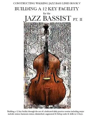 Constructing Walking Jazz Bass Lines Book V - Building a 12 Key Facility for Jazz Bassist PT II - Constructing Walking Jazz Bass Lines Book V - Building a 12 Key Facility for the Jazz Bassist PT II