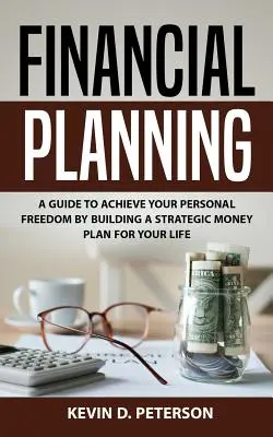 Finančné plánovanie: Ako dosiahnuť osobnú slobodu vytvorením strategického finančného plánu pre váš život - Financial Planning: A Guide To Achieve Your Personal Freedom By Building A Strategic Money Plan For Your Life