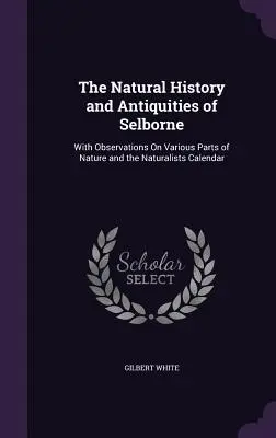 The Natural History and Antiquities of Selborne: S poznámkami o rôznych častiach prírody a prírodovedným kalendárom - The Natural History and Antiquities of Selborne: With Observations On Various Parts of Nature and the Naturalists Calendar
