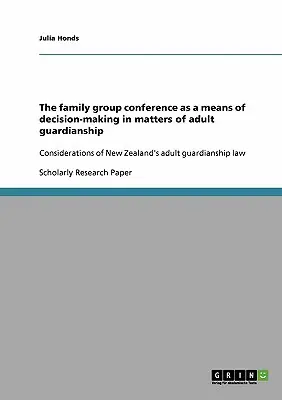 Rodinná skupinová konferencia ako prostriedok rozhodovania vo veciach opatrovníctva dospelých: Úvahy o novozélandskom zákone o opatrovníctve dospelých - The family group conference as a means of decision-making in matters of adult guardianship: Considerations of New Zealand's adult guardianship law