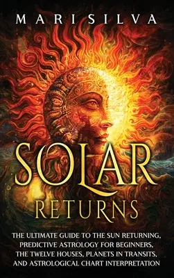 Slnečné návraty: Konečný sprievodca návratom Slnka, predpovedná astrológia pre začiatočníkov, dvanásť domov, planéty v tranzitoch, a - Solar Returns: The Ultimate Guide to the Sun Returning, Predictive Astrology for Beginners, the Twelve Houses, Planets in Transits, a