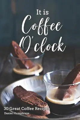 Je káva: 30 skvelých receptov na kávu - It Is Coffee O'Clock: 30 Great Coffee Recipes