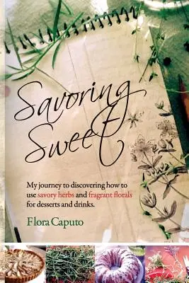 Vychutnávanie sladkého: Vychutnajte si sladké: Moja cesta za objavom, ako používať slané bylinky a voňavé kvety do dezertov a nápojov - Savoring Sweet: My Journey to Discovering How To Use Savory Herbs and Fragrant Florals for Desserts and Drinks