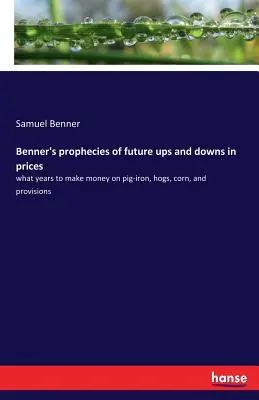 Bennerove predpovede budúcich vzostupov a poklesov cien: v ktorých rokoch zarobiť na železe, ošípaných, kukurici a zásobách - Benner's prophecies of future ups and downs in prices: what years to make money on pig-iron, hogs, corn, and provisions