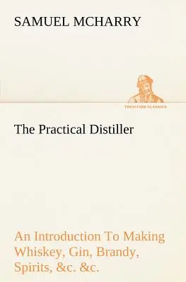 Praktický liehovarník Úvod do výroby whisky, ginu, brandy, liehovín atď. a vo väčších množstvách, ako sa vyrába - The Practical Distiller An Introduction To Making Whiskey, Gin, Brandy, Spirits, &c. &c. of Better Quality, and in Larger Quantities, than Produced by