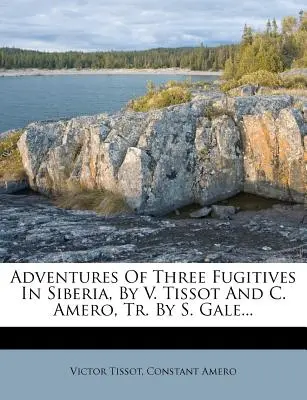 Dobrodružstvá troch utečencov na Sibíri, autori V. Tissot a C. Amero, preložil S. Gale... - Adventures of Three Fugitives in Siberia, by V. Tissot and C. Amero, Tr. by S. Gale...
