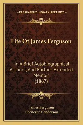 Život Jamesa Fergusona: stručný autobiografický opis a ďalšie rozšírené spomienky (1867) - Life Of James Ferguson: In A Brief Autobiographical Account, And Further Extended Memoir (1867)