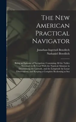 The New American Practical Navigator: Vychádzajúc z tejto publikácie, v ktorej sa nachádzajú všetky tabuľky potrebné na použitie s námorným almanachom pri určovaní - The New American Practical Navigator: Being an Epitome of Navigation; Containing All the Tables Necessary to Be Used With the Nautical Almanac in Dete
