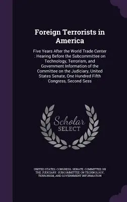 Zahraniční teroristi v Amerike: Päť rokov po Svetovom obchodnom centre: Vypočutie pred podvýborom pre technológie, terorizmus a vládne informácie - Foreign Terrorists in America: Five Years After the World Trade Center: Hearing Before the Subcommittee on Technology, Terrorism, and Government Info