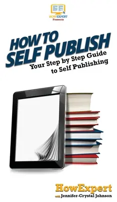 Ako publikovať sám: Vydavateľstvo: Krok za krokom: Váš sprievodca pre vlastné vydavateľstvo - How To Self Publish: Your Step By Step Guide To Self Publishing