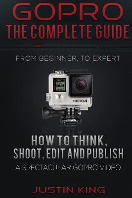 GoPro - Kompletný sprievodca: Ako vymyslieť, natočiť, upraviť a publikovať veľkolepé video GoPro - sprievodca - GoPro - The Complete Guide: How to Think, Shoot, Edit And Publish a Spectacular GoPro Video