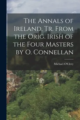 The Annals of Ireland, Tr. From the Orig. O. Connellana z írčiny štyroch majstrov - The Annals of Ireland, Tr. From the Orig. Irish of the Four Masters by O. Connellan