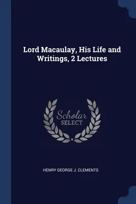 Lord Macaulay, jeho život a spisy, 2 prednášky - Lord Macaulay, His Life and Writings, 2 Lectures