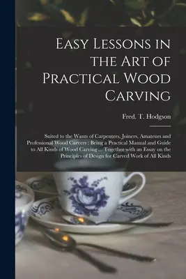 Easy Lessons in the Art of Practical Wood Carving (Jednoduché lekcie praktického rezbárstva): Učebnice rezbárstva pre stolárov, tesárov, amatérov a profesionálnych rezbárov; ako praktický - Easy Lessons in the Art of Practical Wood Carving: Suited to the Wants of Carpenters, Joiners, Amateurs and Professional Wood Carvers; Being a Practic
