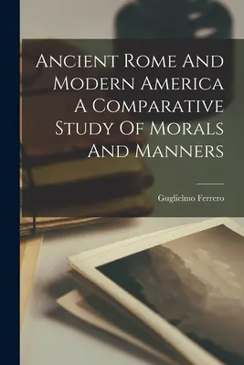 Staroveký Rím a moderná Amerika - porovnávacia štúdia morálky a mravov - Ancient Rome And Modern America A Comparative Study Of Morals And Manners