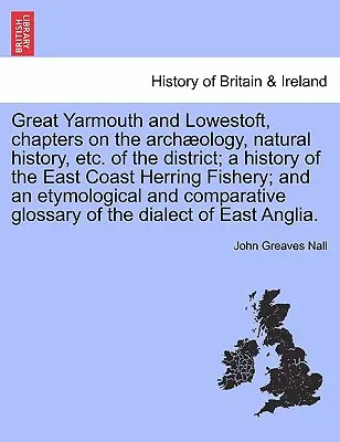 Great Yarmouth a Lowestoft, kapitoly o archeológii, prírodnej histórii atď. okresu; história rybolovu sleďov na východnom pobreží; a e - Great Yarmouth and Lowestoft, chapters on the archology, natural history, etc. of the district; a history of the East Coast Herring Fishery; and an e