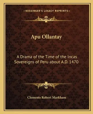 Apu Ollantay: Dráma z čias panovníkov Inkov v Peru okolo roku 1470 n. l. - Apu Ollantay: A Drama of the Time of the Incas Sovereigns of Peru about A.D. 1470