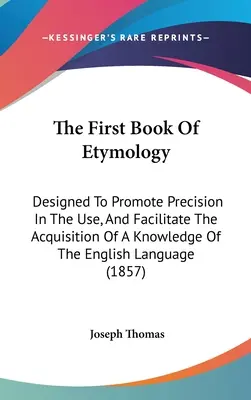 Prvá kniha etymológie: Prvá kniha etymologickej literatúry: určená na podporu presnosti používania a uľahčenie získavania znalostí anglického jazyka - The First Book Of Etymology: Designed To Promote Precision In The Use, And Facilitate The Acquisition Of A Knowledge Of The English Language