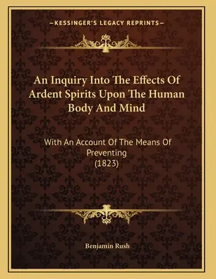 An Inquiry Into The Effects Of Ardent Spirits Upon Human Body And Mind (Skúmanie účinkov horúčkovitých duchov na ľudské telo a myseľ): With An Account Of The Means Of Preventing (1823) - An Inquiry Into The Effects Of Ardent Spirits Upon The Human Body And Mind: With An Account Of The Means Of Preventing (1823)