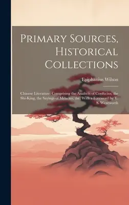 Primárne pramene, historické zbierky: Čínska literatúra: Vychádzajúc z Konfuciových Analytov, Kráľa Ši, Menciových výrokov, s F - Primary Sources, Historical Collections: Chinese Literature: Comprising the Analects of Confucius, the Shi-King, the Sayings of Mencius, the, With a F