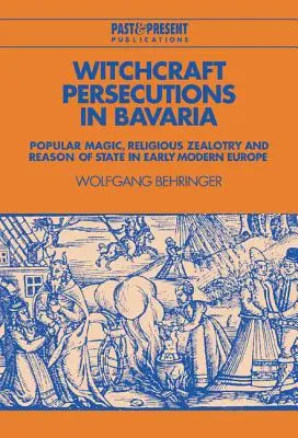 Čarodejnícke prenasledovanie v Bavorsku: Ľudová mágia, náboženská horlivosť a štátny rozum v ranom novoveku - Witchcraft Persecutions in Bavaria: Popular Magic, Religious Zealotry and Reason of State in Early Modern Europe