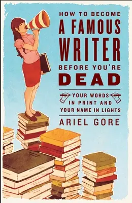 Ako sa stať slávnym spisovateľom skôr, než zomriete: Vaše slová v tlači a vaše meno vo svetlách - How to Become a Famous Writer Before You're Dead: Your Words in Print and Your Name in Lights