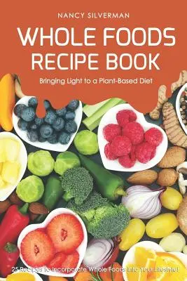 Whole Foods Recipe Book - Vniesť svetlo do rastlinnej stravy: 25 receptov na začlenenie celých potravín do vášho životného štýlu! - Whole Foods Recipe Book - Bringing Light to a Plant-Based Diet: 25 Recipes to Incorporate Whole Foods Into Your Lifestyle!