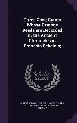 Traja dobrí obri, ktorých slávne činy sú zaznamenané v starobylých kronikách Francois Rebelais; - Three Good Giants Whose Famous Deeds are Recorded in the Ancient Chronicles of Francois Rebelais;