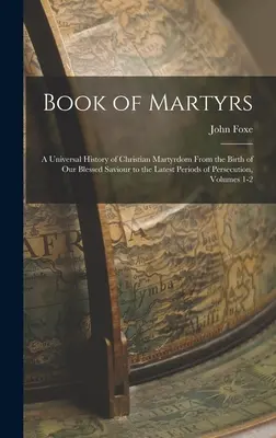 Kniha mučeníkov: Všeobecné dejiny kresťanského mučeníctva od narodenia nášho blahoslaveného Spasiteľa po posledné obdobia prenasledovania, - Book of Martyrs: A Universal History of Christian Martyrdom From the Birth of Our Blessed Saviour to the Latest Periods of Persecution,