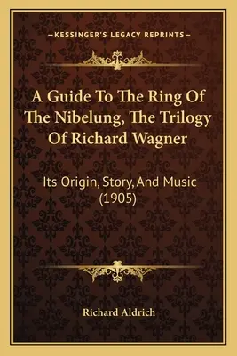 Sprievodca po Prsteni Nibelungovom, trilógii Richarda Wagnera: Jej pôvod, príbeh a hudba (1905) - A Guide To The Ring Of The Nibelung, The Trilogy Of Richard Wagner: Its Origin, Story, And Music (1905)