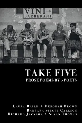 Take Five: Laura Baird, Deborah Brown, Barbara Siegel Carlson, Richard Jackson a Susan Thomas - Take Five: PROSE POEMS BY 5 POETS: by Laura Baird, Deborah Brown, Barbara Siegel Carlson, Richard Jackson, & Susan Thomas