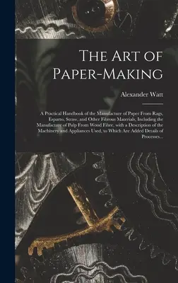 Umenie výroby papiera: praktická príručka o výrobe papiera z handier, esparta, slamy a iných vláknitých materiálov vrátane - The Art of Paper-making: a Practical Handbook of the Manufacture of Paper From Rags, Esparto, Straw, and Other Fibrous Materials, Including the