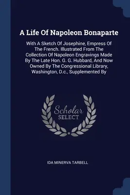 Život Napoleona Bonaparta: S náčrtom Jozefíny, francúzskej cisárovnej. Ilustrované zo zbierky Napoleonových rytín, ktoré vyhotovila - A Life Of Napoleon Bonaparte: With A Sketch Of Josephine, Empress Of The French. Illustrated From The Collection Of Napoleon Engravings Made By The