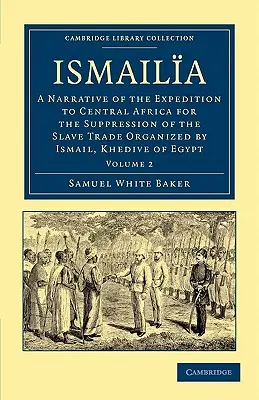 Ismaila: A Narrative of the Expedition to Central Africa for the Suppression of Slave Trade Organized by Ismail, Khedive of - Ismaila: A Narrative of the Expedition to Central Africa for the Suppression of the Slave Trade Organized by Ismail, Khedive of