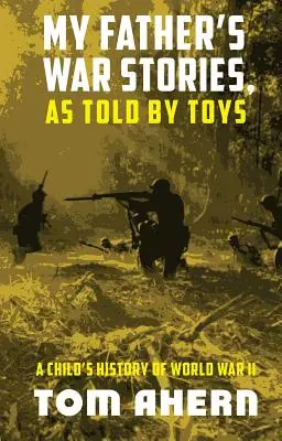 Vojnové príbehy môjho otca, ako ich rozprávajú hračky: Detská história druhej svetovej vojny - My Father's War Stories, As Told By Toys: A Child's History of World War II