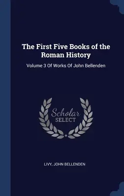 Prvých päť kníh Rímskych dejín: Vydanie: 3. zväzok diela Johna Bellendena - The First Five Books of the Roman History: Volume 3 Of Works Of John Bellenden