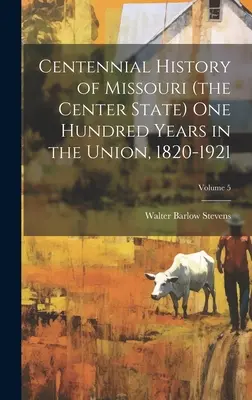 Storočná história Missouri (centrálneho štátu) sto rokov v Únii, 1820-1921; zväzok 5 - Centennial History of Missouri (the Center State) one Hundred Years in the Union, 1820-1921; Volume 5