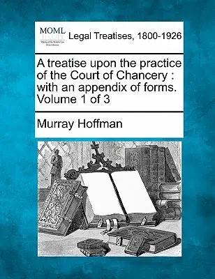 A treatise upon the practice of the Court of Chancery: with an appendix of forms (Pojednanie o praxi kancelárskeho súdu: s prílohou formulárov). Zväzok 1 z 3 - A treatise upon the practice of the Court of Chancery: with an appendix of forms. Volume 1 of 3