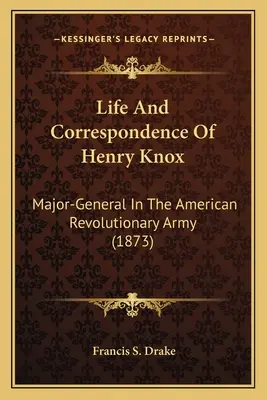 Život a korešpondencia Henryho Knoxa: (1873): Listy a životopisy generálmajora americkej revolučnej armády - Life And Correspondence Of Henry Knox: Major-General In The American Revolutionary Army (1873)
