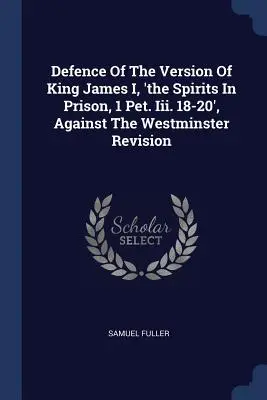 Obrana verzie kráľa Jakuba I., „duchovia vo väzení, 1 Pet. Iii. 18-20“, proti Westminsterskej revízii - Defence Of The Version Of King James I, 'the Spirits In Prison, 1 Pet. Iii. 18-20', Against The Westminster Revision