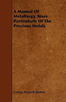 Príručka metalurgie, najmä drahých kovov - A Manual Of Metallurgy, More Particularly Of The Precious Metals