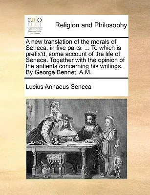 Nový preklad Senekových Mravov: V piatich častiach. ... ku ktorému je pripojený opis Senekovho života. Spolu s názorom t - A New Translation of the Morals of Seneca: In Five Parts. ... to Which Is Prefix'd, Some Account of the Life of Seneca. Together with the Opinion of t