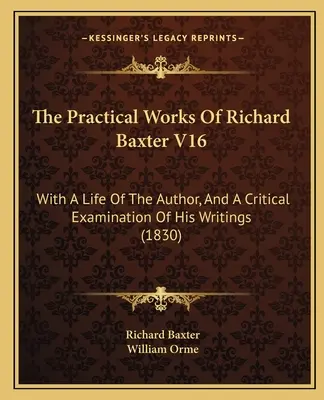 The Practical Works of Richard Baxter V16: With A Life of the Author, and A Critical Examination of His Writings (1830) - The Practical Works Of Richard Baxter V16: With A Life Of The Author, And A Critical Examination Of His Writings (1830)