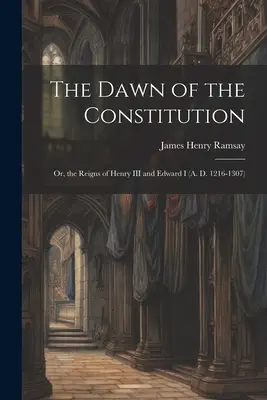 Úsvit ústavy: (1216-1307 n. l.) - The Dawn of the Constitution: Or, the Reigns of Henry III and Edward I (A. D. 1216-1307)