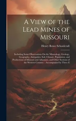 Pohľad na olovené bane v Missouri: Vrátane niektorých poznámok o mineralógii, geológii, geografii, starožitnostiach, pôde, podnebí, obyvateľstve a P - A View of the Lead Mines of Missouri: Including Some Observations On the Mineralogy, Geology, Geography, Antiquities, Soil, Climate, Population, and P