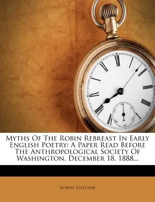Mýty o Robinovi Rebreastovi v ranej anglickej poézii: A Paper Read Before the Anthropological Society of Washington, December 1888... - Myths of the Robin Rebreast in Early English Poetry: A Paper Read Before the Anthropological Society of Washington, December 18, 1888...