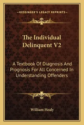The Individual Delinquent V2: Učebnica diagnózy a prognózy pre všetkých, ktorí sa zaujímajú o pochopenie páchateľov trestných činov - The Individual Delinquent V2: A Textbook Of Diagnosis And Prognosis For All Concerned In Understanding Offenders